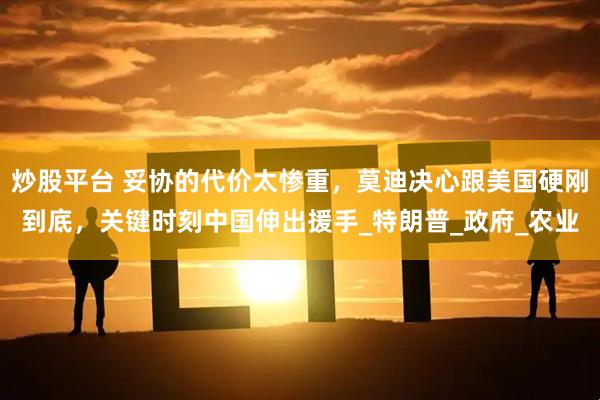 炒股平台 妥协的代价太惨重，莫迪决心跟美国硬刚到底，关键时刻中国伸出援手_特朗普_政府_农业