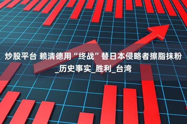 炒股平台 赖清德用“终战”替日本侵略者擦脂抹粉_历史事实_胜利_台湾