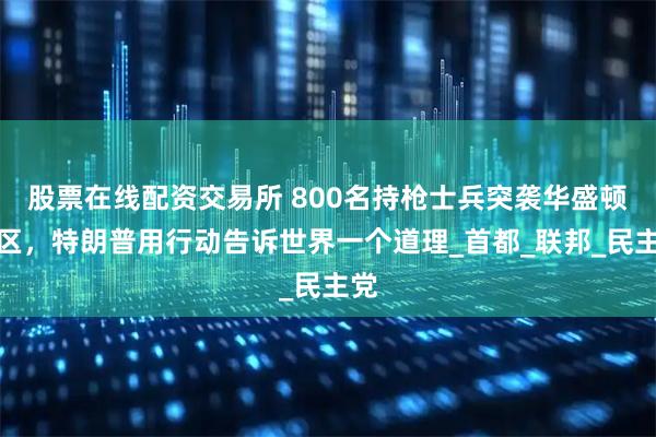 股票在线配资交易所 800名持枪士兵突袭华盛顿特区，特朗普用行动告诉世界一个道理_首都_联邦_民主党