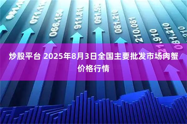 炒股平台 2025年8月3日全国主要批发市场肉蟹价格行情