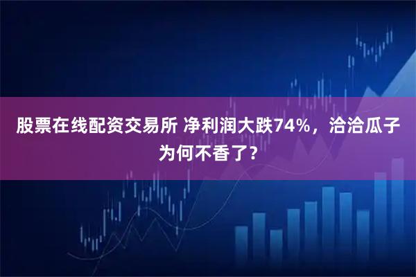 股票在线配资交易所 净利润大跌74%，洽洽瓜子为何不香了？