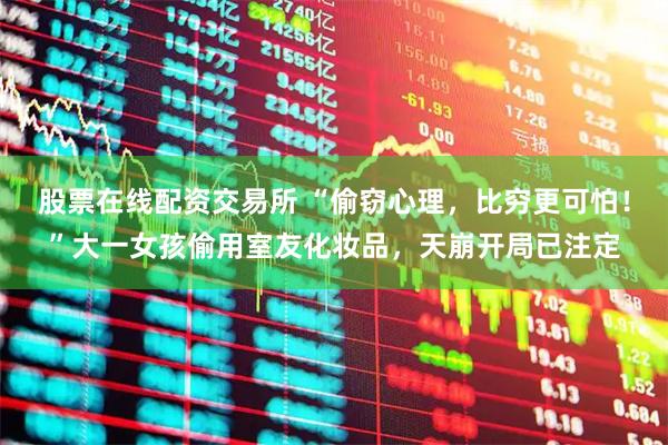 股票在线配资交易所 “偷窃心理，比穷更可怕！”大一女孩偷用室友化妆品，天崩开局已注定