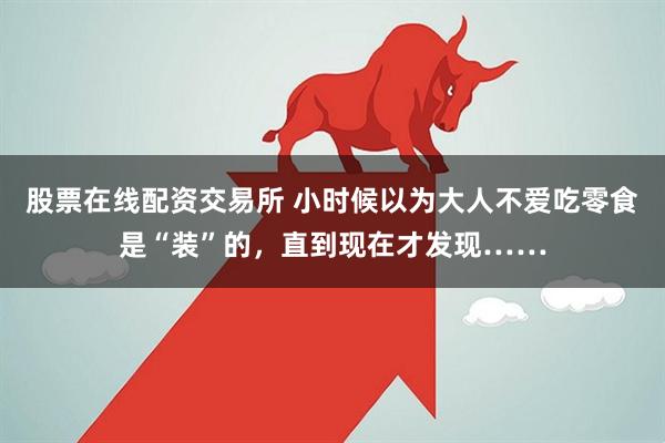 股票在线配资交易所 小时候以为大人不爱吃零食是“装”的，直到现在才发现……