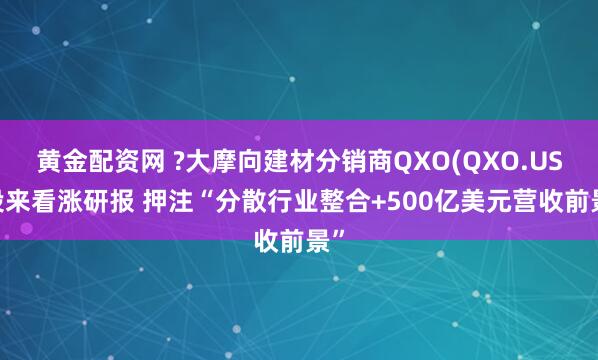 黄金配资网 ?大摩向建材分销商QXO(QXO.US)投来看涨研报 押注“分散行业整合+500亿美元营收前景”