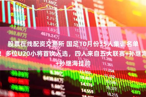 股票在线配资交易所 国足10月份35人集训名单官宣！多位U20小将首次入选，四人来自五大联赛+孙继海挂帅