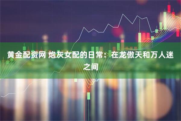 黄金配资网 炮灰女配的日常：在龙傲天和万人迷之间