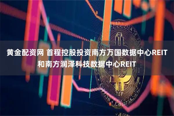 黄金配资网 首程控股投资南方万国数据中心REIT和南方润泽科技数据中心REIT
