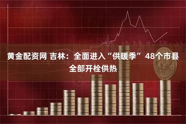 黄金配资网 吉林：全面进入“供暖季” 48个市县全部开栓供热