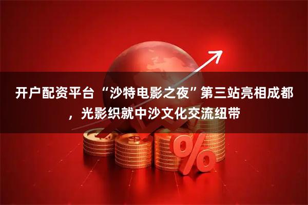 开户配资平台 “沙特电影之夜”第三站亮相成都，光影织就中沙文化交流纽带