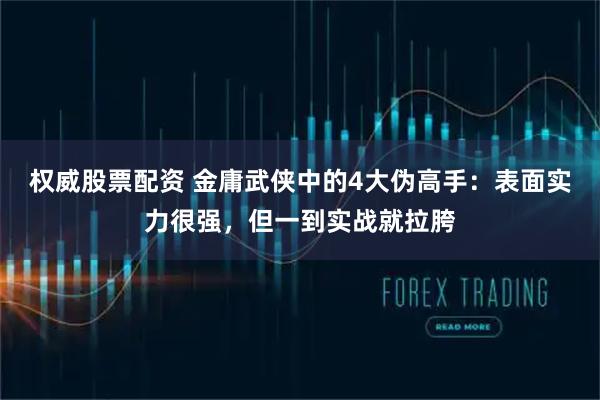 权威股票配资 金庸武侠中的4大伪高手：表面实力很强，但一到实战就拉胯