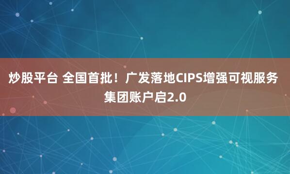 炒股平台 全国首批！广发落地CIPS增强可视服务 集团账户启2.0