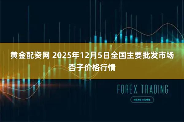 黄金配资网 2025年12月5日全国主要批发市场杏子价格行情