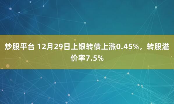 炒股平台 12月29日上银转债上涨0.45%，转股溢价率7.5%