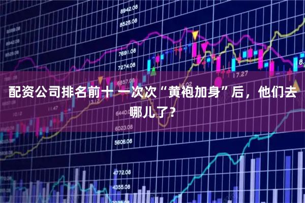 配资公司排名前十 一次次“黄袍加身”后，他们去哪儿了？
