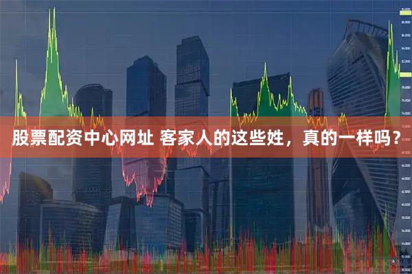 股票配资中心网址 客家人的这些姓，真的一样吗？