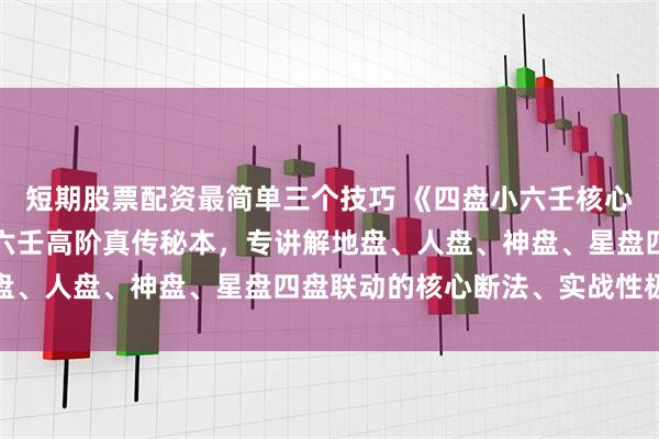 短期股票配资最简单三个技巧 《四盘小六壬核心断法》是民间术数界小六壬高阶真传秘本，专讲解地盘、人盘、神盘、星盘四盘联动的核心断法、实战性极强