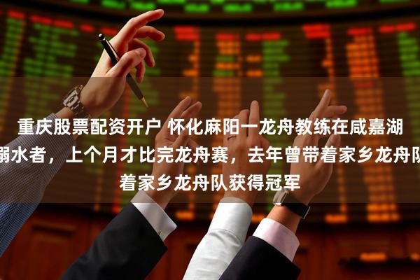 重庆股票配资开户 怀化麻阳一龙舟教练在咸嘉湖救下两名溺水者，上个月才比完龙舟赛，去年曾带着家乡龙舟队获得冠军